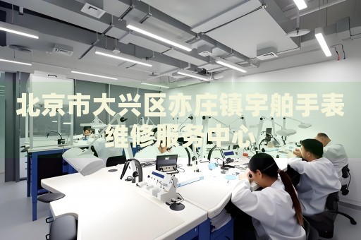 北京市大興區(qū)亦莊鎮(zhèn)宇舶手表維修服務(wù)中心