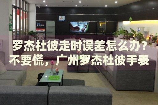 羅杰杜彼走時誤差怎么辦？不要慌，廣州羅杰杜彼手表維修中心來幫忙