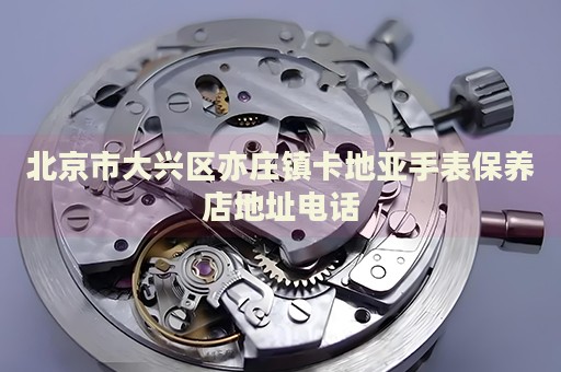 北京市大興區(qū)亦莊鎮(zhèn)卡地亞手表保養(yǎng)店地址電話