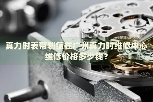 真力時表帶劃痕在廣州真力時維修中心維修價格多少錢？