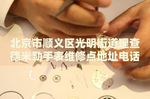 北京市順義區(qū)光明街道理查德米勒手表維修點地址電話查詢