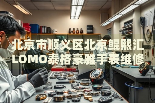 北京市順義區(qū)北京鯤熙匯LOMO泰格豪雅手表維修點(diǎn)地址電話查詢