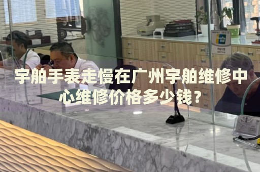 宇舶手表走慢在廣州宇舶維修中心維修價(jià)格多少錢？