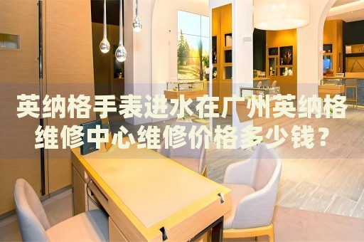 英納格手表進(jìn)水在廣州英納格維修中心維修價(jià)格多少錢？