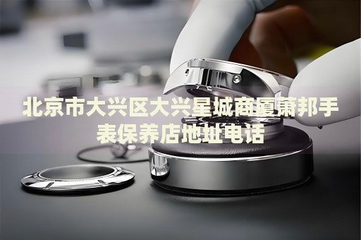 北京市大興區(qū)大興星城商廈蕭邦手表保養(yǎng)店地址電話