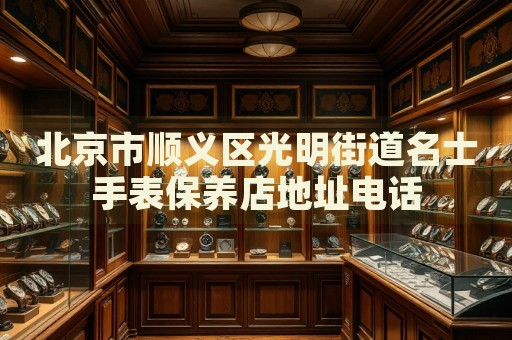 北京市順義區(qū)光明街道名士手表保養(yǎng)店地址電話