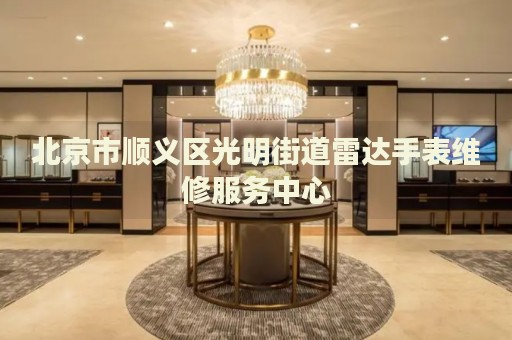 北京市順義區(qū)光明街道雷達(dá)手表維修服務(wù)中心