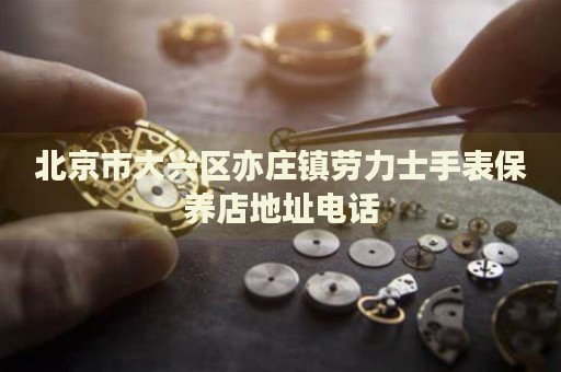 北京市大興區(qū)亦莊鎮(zhèn)勞力士手表保養(yǎng)店地址電話