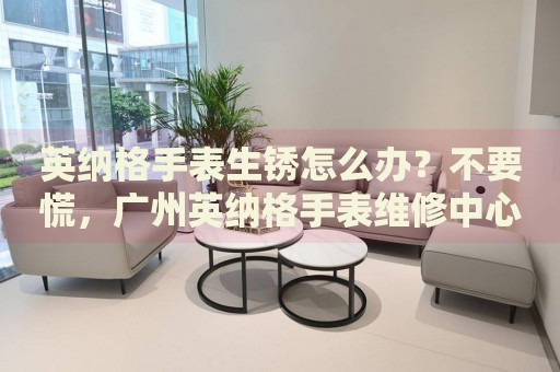英納格手表生銹怎么辦？不要慌，廣州英納格手表維修中心來幫忙