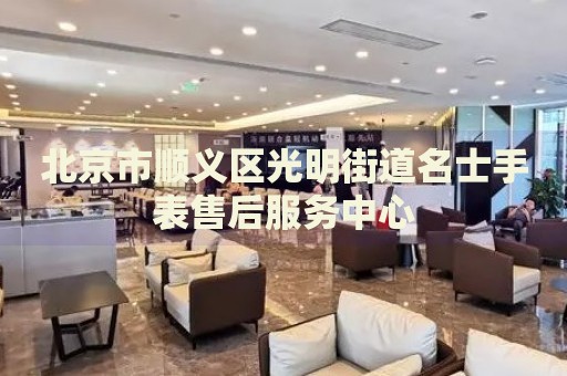 北京市順義區(qū)光明街道名士手表售后服務(wù)中心