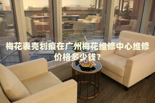梅花表殼劃痕在廣州梅花維修中心維修價(jià)格多少錢？