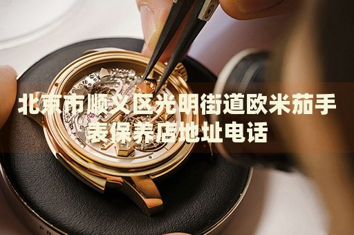 北京市順義區(qū)光明街道歐米茄手表保養(yǎng)店地址電話