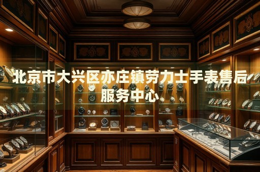 北京市大興區(qū)亦莊鎮(zhèn)勞力士手表售后服務(wù)中心