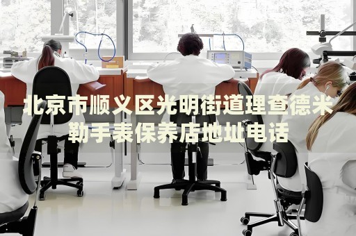 北京市順義區(qū)光明街道理查德米勒手表保養(yǎng)店地址電話