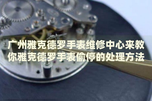 廣州雅克德羅手表維修中心來教你雅克德羅手表偷停的處理方法都有哪些？
