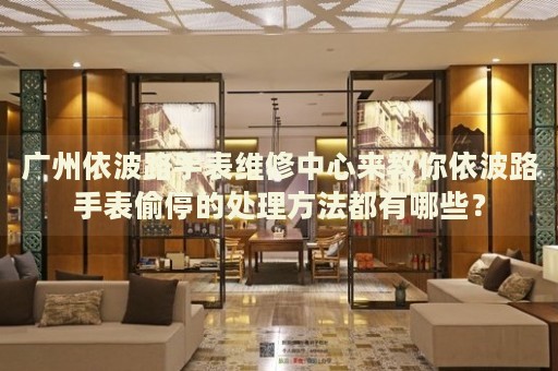 廣州依波路手表維修中心來教你依波路手表偷停的處理方法都有哪些？