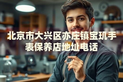 北京市大興區(qū)亦莊鎮(zhèn)寶璣手表保養(yǎng)店地址電話
