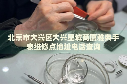北京市大興區(qū)大興星城商廈雅典手表維修點(diǎn)地址電話查詢