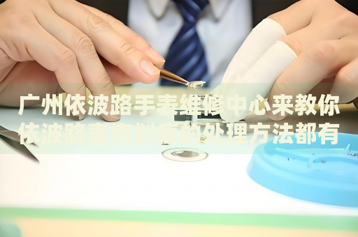 廣州依波路手表維修中心來教你依波路表殼劃痕的處理方法都有哪些？