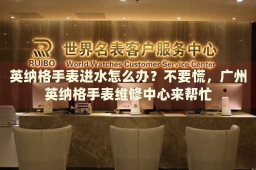 英納格手表進(jìn)水怎么辦？不要慌，廣州英納格手表維修中心來幫忙