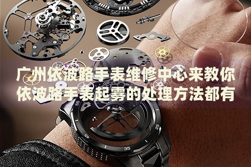 廣州依波路手表維修中心來教你依波路手表起霧的處理方法都有哪些？