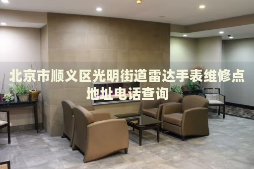 北京市順義區(qū)光明街道雷達(dá)手表維修點(diǎn)地址電話查詢