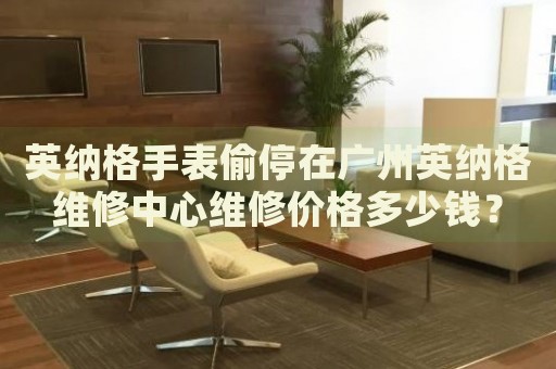 英納格手表偷停在廣州英納格維修中心維修價(jià)格多少錢？