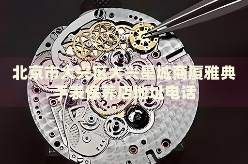 北京市大興區(qū)大興星城商廈雅典手表保養(yǎng)店地址電話