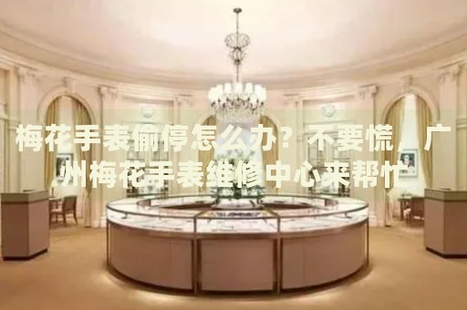梅花手表偷停怎么辦？不要慌，廣州梅花手表維修中心來幫忙