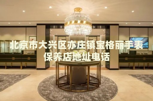 北京市大興區(qū)亦莊鎮(zhèn)寶格麗手表保養(yǎng)店地址電話