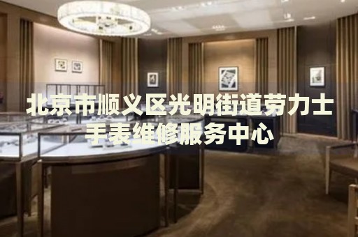 北京市順義區(qū)光明街道勞力士手表維修服務(wù)中心