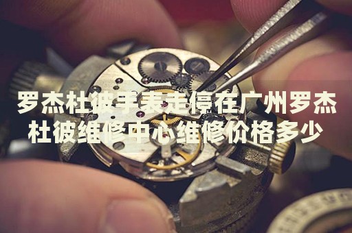 羅杰杜彼手表走停在廣州羅杰杜彼維修中心維修價(jià)格多少錢？
