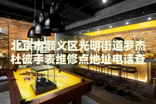 北京市順義區(qū)光明街道羅杰杜彼手表維修點(diǎn)地址電話查詢