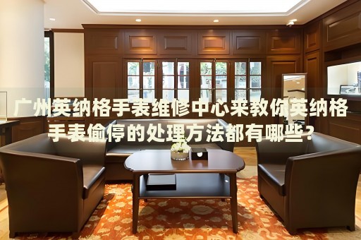 廣州英納格手表維修中心來教你英納格手表偷停的處理方法都有哪些？