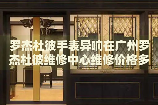 羅杰杜彼手表異響在廣州羅杰杜彼維修中心維修價格多少錢？
