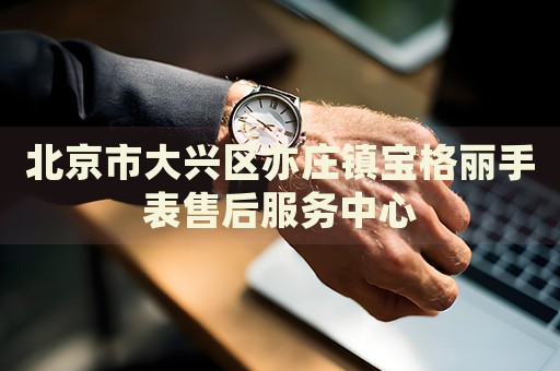北京市大興區(qū)亦莊鎮(zhèn)寶格麗手表售后服務(wù)中心