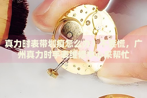 真力時表帶劃痕怎么辦？不要慌，廣州真力時手表維修中心來幫忙