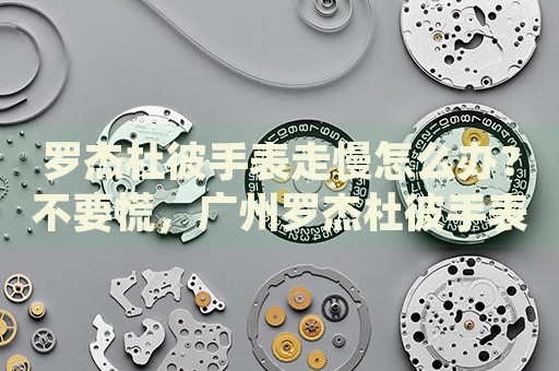羅杰杜彼手表走慢怎么辦？不要慌，廣州羅杰杜彼手表維修中心來(lái)幫忙