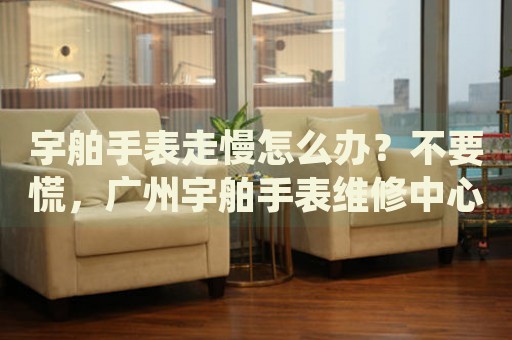 宇舶手表走慢怎么辦？不要慌，廣州宇舶手表維修中心來幫忙