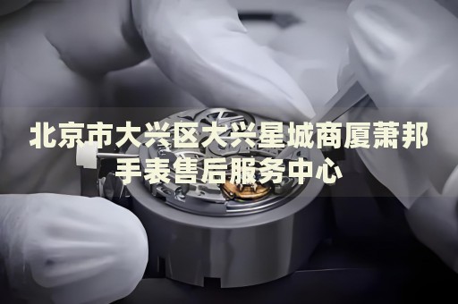 北京市大興區(qū)大興星城商廈蕭邦手表售后服務(wù)中心