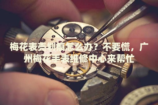 梅花表殼劃痕怎么辦？不要慌，廣州梅花手表維修中心來幫忙
