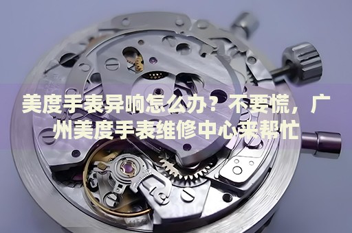 美度手表異響怎么辦？不要慌，廣州美度手表維修中心來幫忙