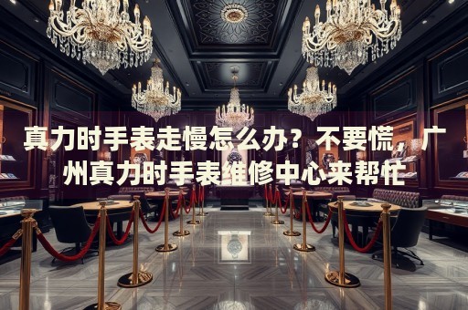 真力時手表走慢怎么辦？不要慌，廣州真力時手表維修中心來幫忙