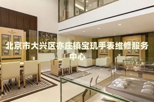 北京市大興區(qū)亦莊鎮(zhèn)寶璣手表維修服務(wù)中心