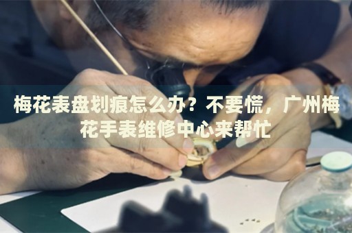 梅花表盤劃痕怎么辦？不要慌，廣州梅花手表維修中心來幫忙