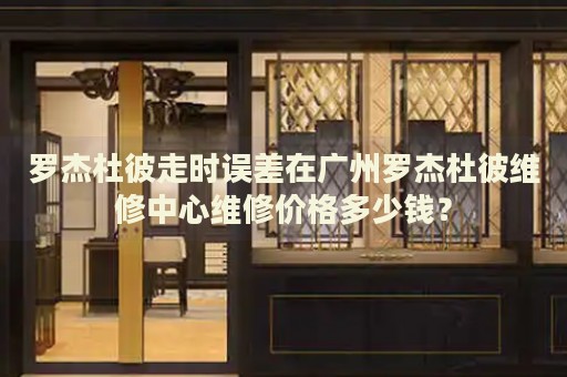 羅杰杜彼走時誤差在廣州羅杰杜彼維修中心維修價格多少錢？