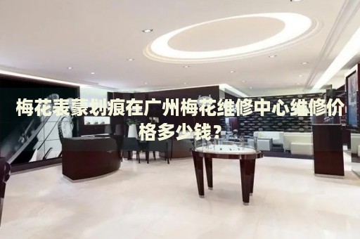 梅花表蒙劃痕在廣州梅花維修中心維修價格多少錢？