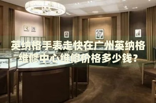 英納格手表走快在廣州英納格維修中心維修價格多少錢？