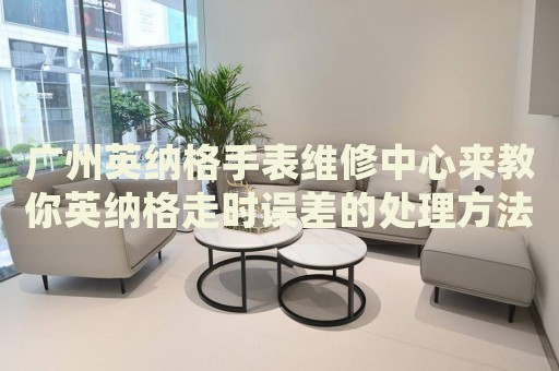 廣州英納格手表維修中心來教你英納格走時誤差的處理方法都有哪些？