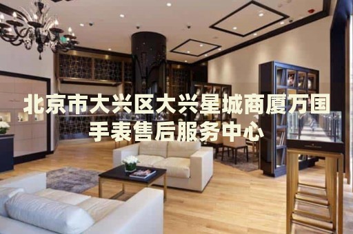 北京市大興區(qū)大興星城商廈萬國手表售后服務(wù)中心